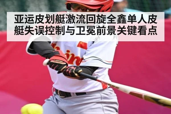 亚运皮划艇激流回旋全鑫单人皮艇失误控制与卫冕前景关键看点 | c7c7