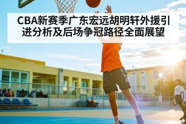 CBA新赛季广东宏远胡明轩外援引进分析及后场争冠路径全面展望 | c7c7
