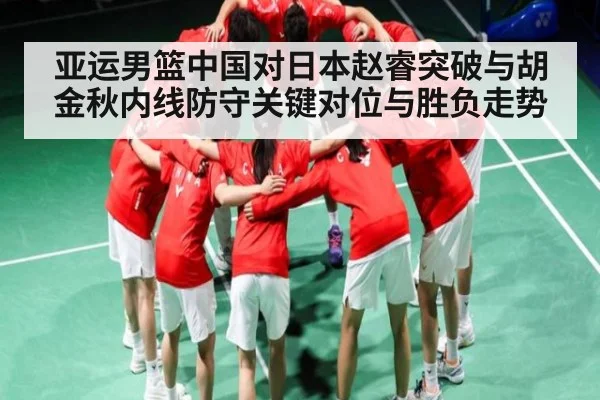 亚运男篮中国对日本赵睿突破与胡金秋内线防守关键对位与胜负走势 | c7c7