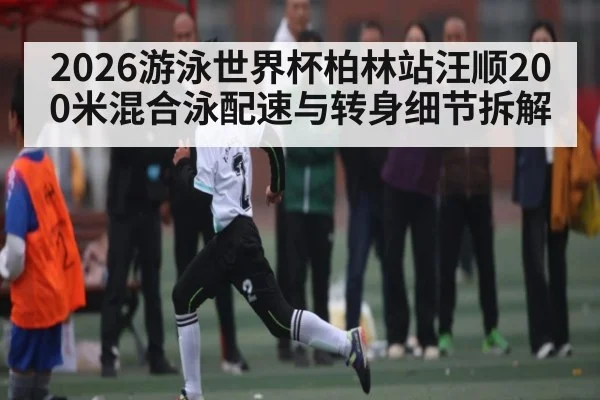 2026游泳世界杯柏林站汪顺200米混合泳配速与转身细节拆解 | c7c7